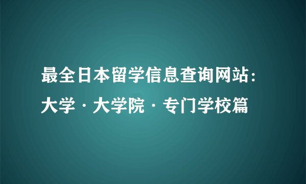 最全日本留学信息查询网站:大学·大学院·专门学校篇