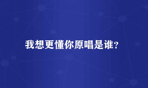 我想更懂你原唱是谁？