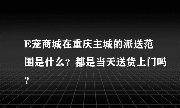 E宠商城在重庆主城的派送范围是什么？都是当天送货上门吗？