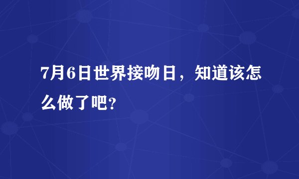 7月6日世界接吻日，知道该怎么做了吧？