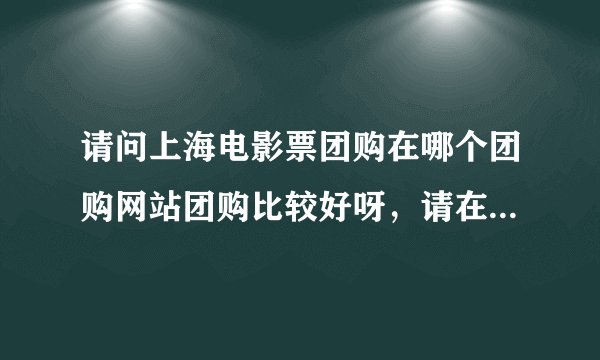 请问上海电影票团购在哪个团购网站团购比较好呀，请在上面团购过的给点详细介绍及注意事项？谢谢！