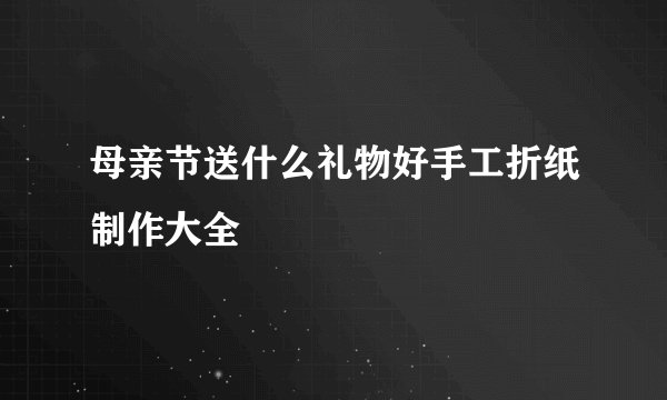 母亲节送什么礼物好手工折纸制作大全