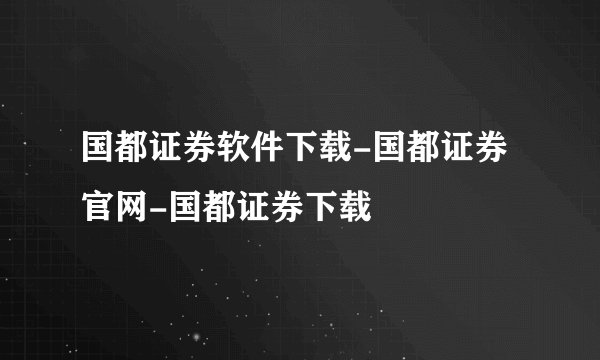 国都证券软件下载-国都证券官网-国都证券下载