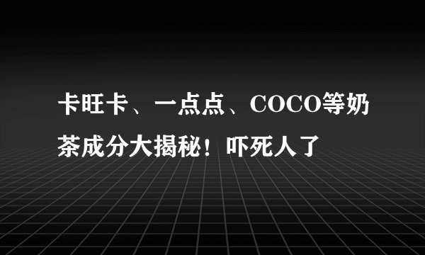 卡旺卡、一点点、COCO等奶茶成分大揭秘！吓死人了