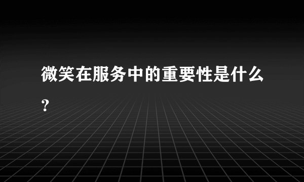 微笑在服务中的重要性是什么？