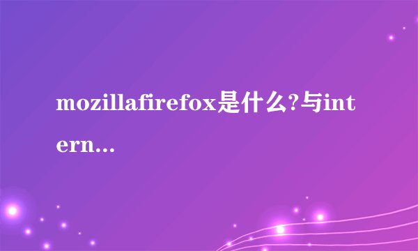 mozillafirefox是什么?与internet explorer有什么区别?
