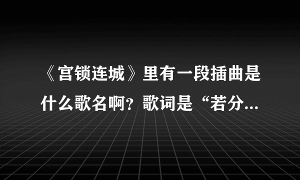 《宫锁连城》里有一段插曲是什么歌名啊?歌词是“若分开是一种伤害,想看你笑的灿烂,即使岁月把容颜篡改