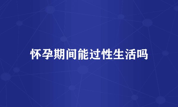 怀孕期间能过性生活吗