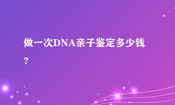 做一次DNA亲子鉴定多少钱?