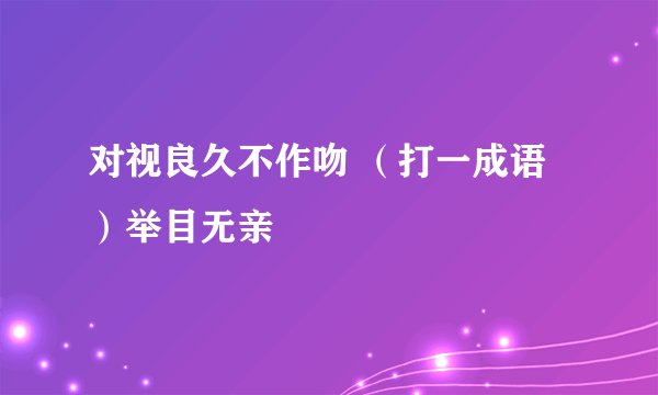 对视良久不作吻 （打一成语）举目无亲
