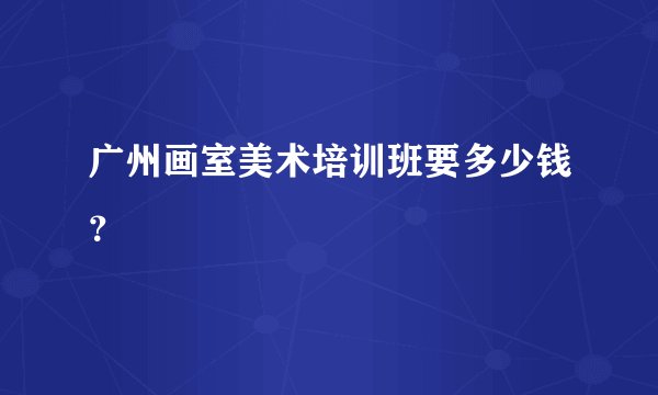 广州画室美术培训班要多少钱？