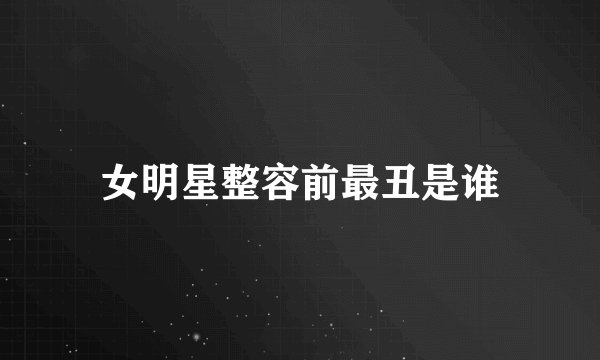 女明星整容前最丑是谁