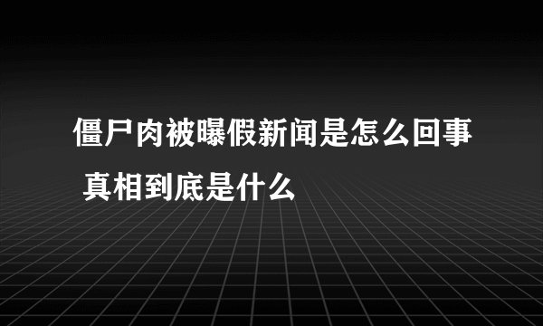 僵尸肉被曝假新闻是怎么回事 真相到底是什么