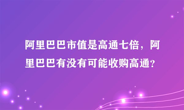 阿里巴巴市值是高通七倍，阿里巴巴有没有可能收购高通？