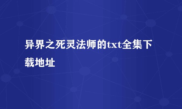 异界之死灵法师的txt全集下载地址