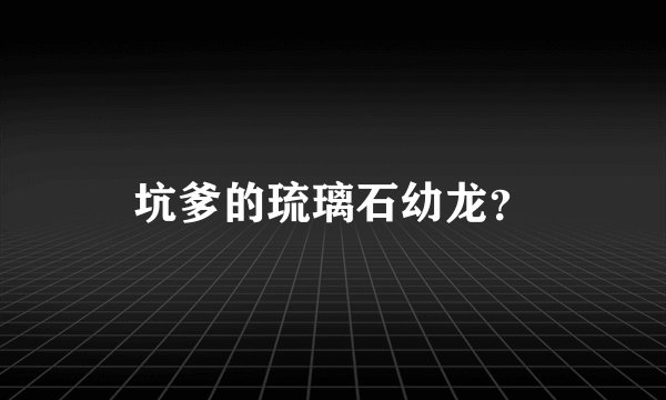 坑爹的琉璃石幼龙？