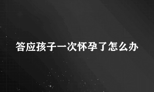 答应孩子一次怀孕了怎么办