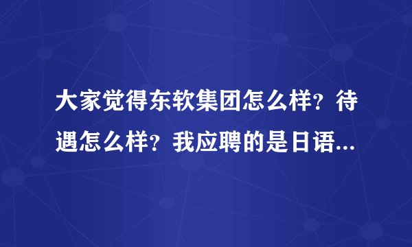 大家觉得东软集团怎么样?待遇怎么样?我应聘的是日语BPO,有过来人可以指点一下吗?