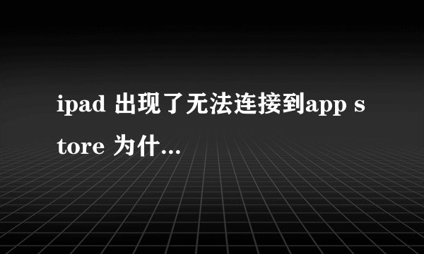 ipad 出现了无法连接到app store 为什么??都不能下载东西了!