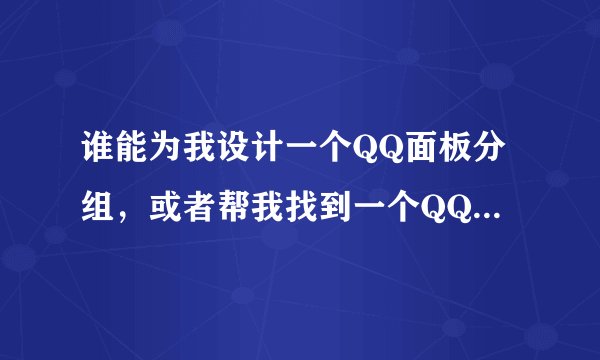 谁能为我设计一个QQ面板分组，或者帮我找到一个QQ面板分组