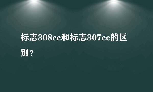 标志308cc和标志307cc的区别？