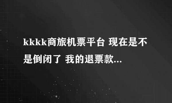 kkkk商旅机票平台 现在是不是倒闭了 我的退票款 一月了？