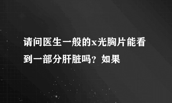 请问医生一般的x光胸片能看到一部分肝脏吗？如果