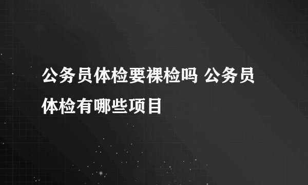 公务员体检要裸检吗 公务员体检有哪些项目