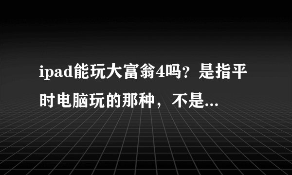 ipad能玩大富翁4吗？是指平时电脑玩的那种，不是大富翁4 fun HD