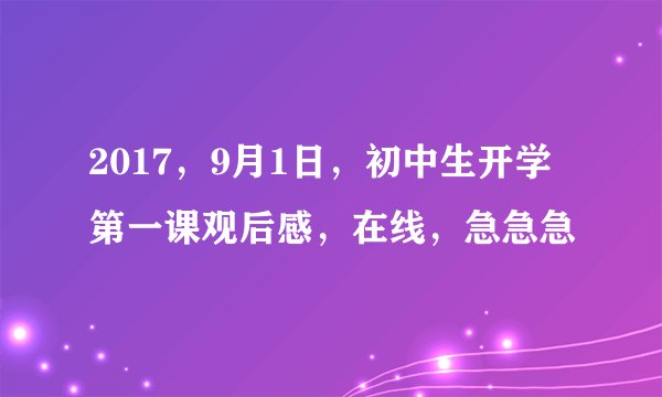 2017，9月1日，初中生开学第一课观后感，在线，急急急
