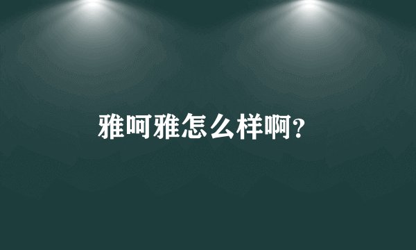 雅呵雅怎么样啊？
