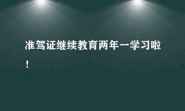 准驾证继续教育两年一学习啦！