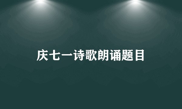 庆七一诗歌朗诵题目