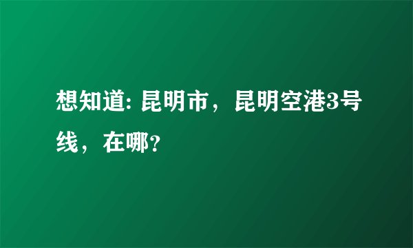 想知道: 昆明市，昆明空港3号线，在哪？