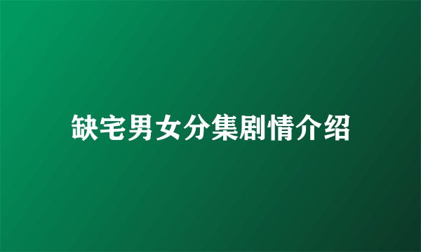缺宅男女分集剧情介绍