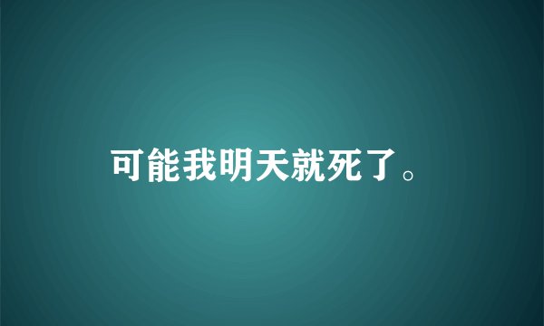 可能我明天就死了。