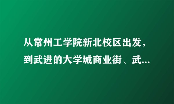 从常州工学院新北校区出发,到武进的大学城商业街、武宜路、马杭街、武宜路以及新丰大厦怎么坐公交车到达