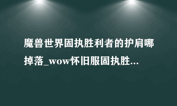 魔兽世界固执胜利者的护肩哪掉落_wow怀旧服固执胜利者的护肩怎么获得游
