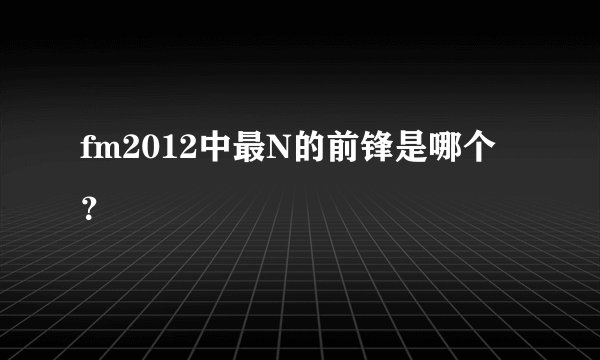fm2012中最N的前锋是哪个？