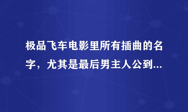 极品飞车电影里所有插曲的名字，尤其是最后男主人公到达终点时的那首歌，实在是很喜欢那首歌