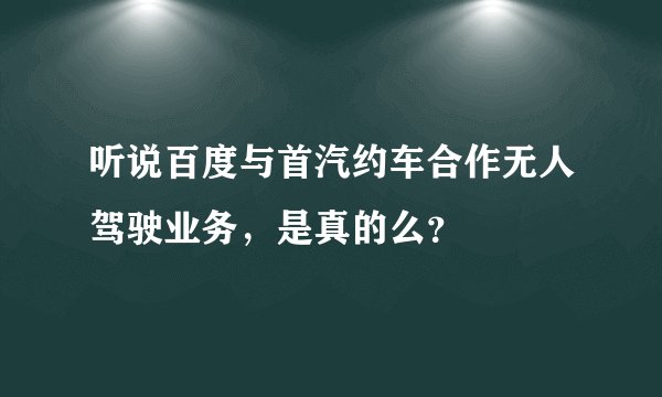 听说百度与首汽约车合作无人驾驶业务，是真的么？