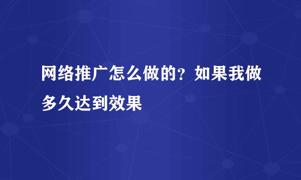 网络推广怎么做的？如果我做多久达到效果