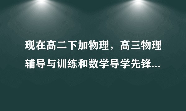 现在高二下加物理，高三物理辅导与训练和数学导学先锋好用吗？求推荐几本上海用的教辅材料