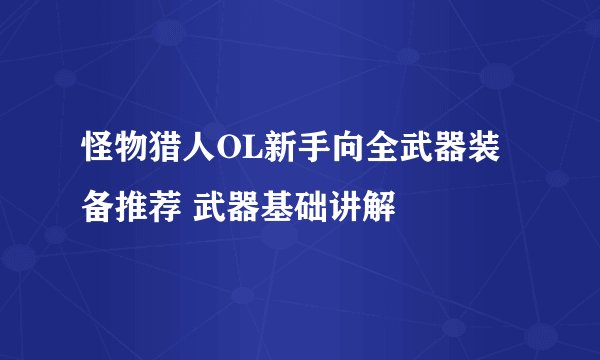 怪物猎人OL新手向全武器装备推荐 武器基础讲解