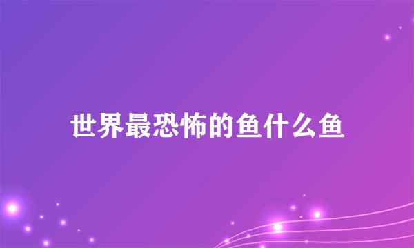 世界最恐怖的鱼什么鱼