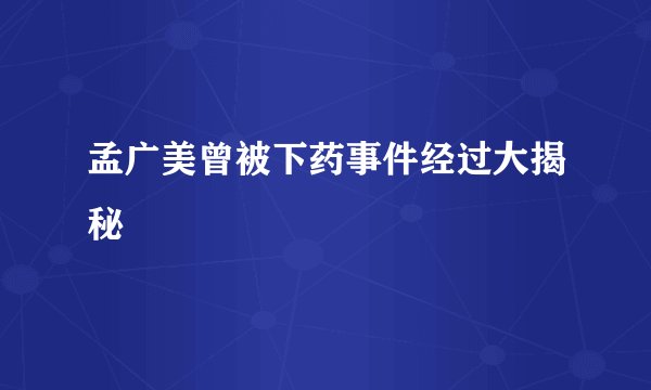 孟广美曾被下药事件经过大揭秘