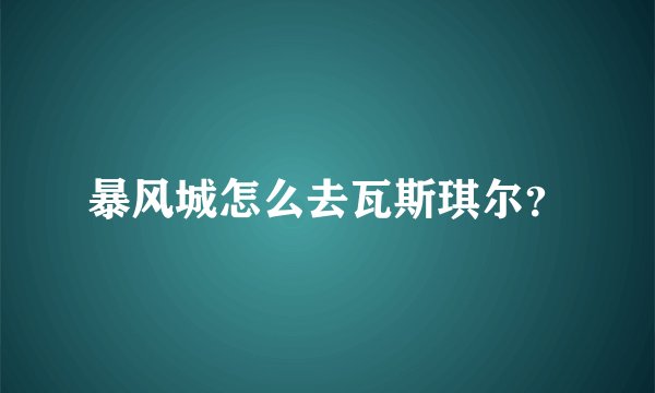暴风城怎么去瓦斯琪尔？
