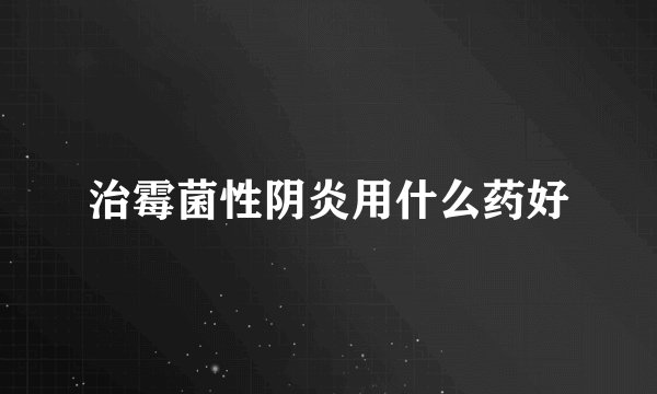 治霉菌性阴炎用什么药好
