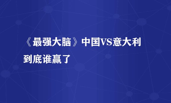 《最强大脑》中国VS意大利到底谁赢了