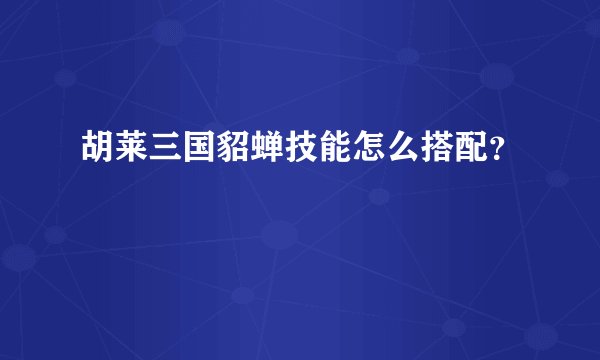 胡莱三国貂蝉技能怎么搭配?